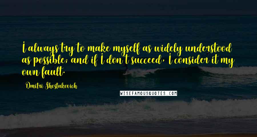 Dmitri Shostakovich Quotes: I always try to make myself as widely understood as possible; and if I don't succeed, I consider it my own fault.