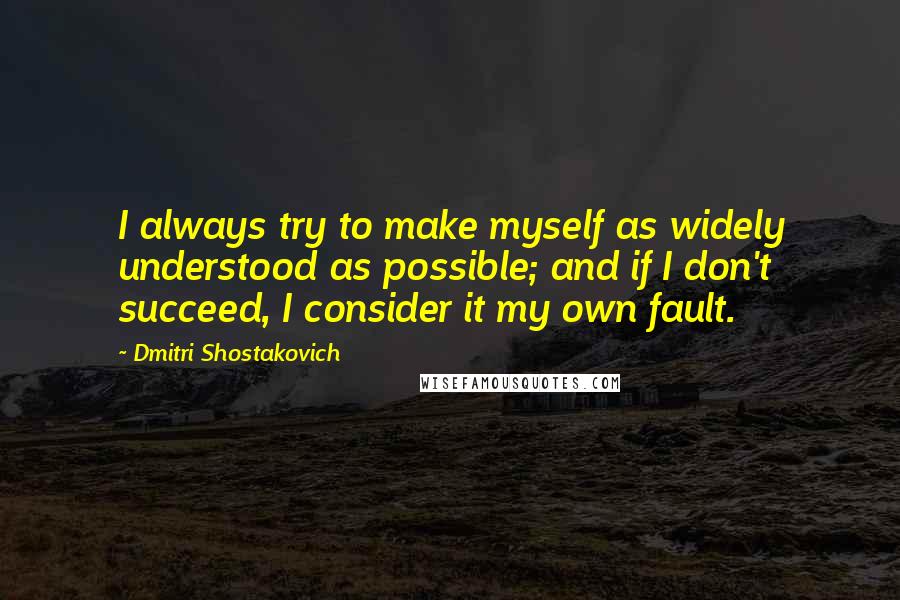 Dmitri Shostakovich Quotes: I always try to make myself as widely understood as possible; and if I don't succeed, I consider it my own fault.