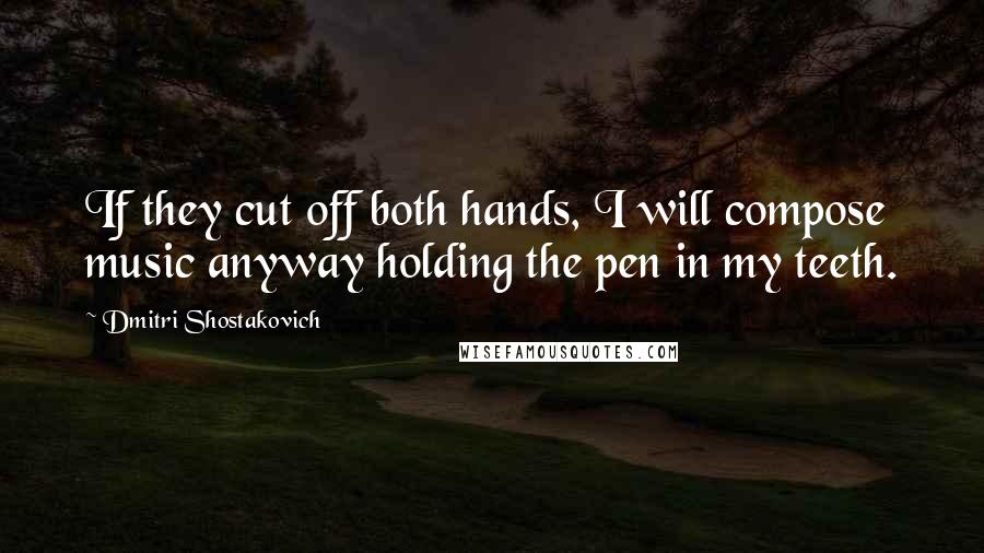Dmitri Shostakovich Quotes: If they cut off both hands, I will compose music anyway holding the pen in my teeth.