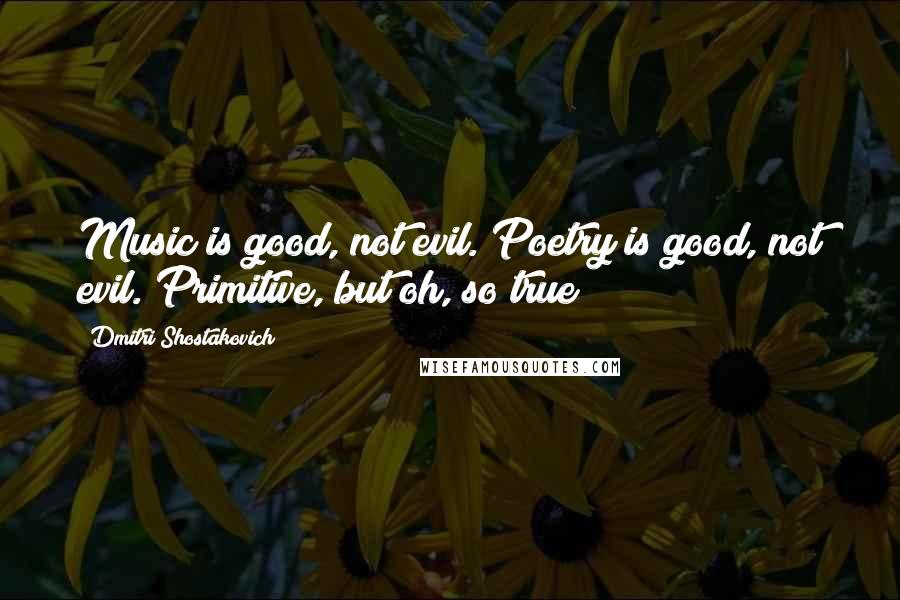 Dmitri Shostakovich Quotes: Music is good, not evil. Poetry is good, not evil. Primitive, but oh, so true!