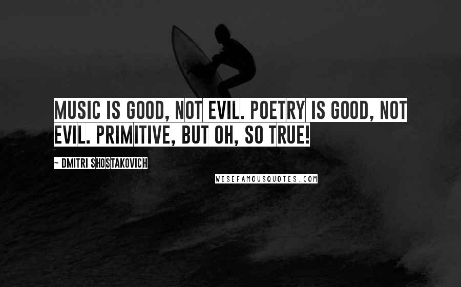 Dmitri Shostakovich Quotes: Music is good, not evil. Poetry is good, not evil. Primitive, but oh, so true!