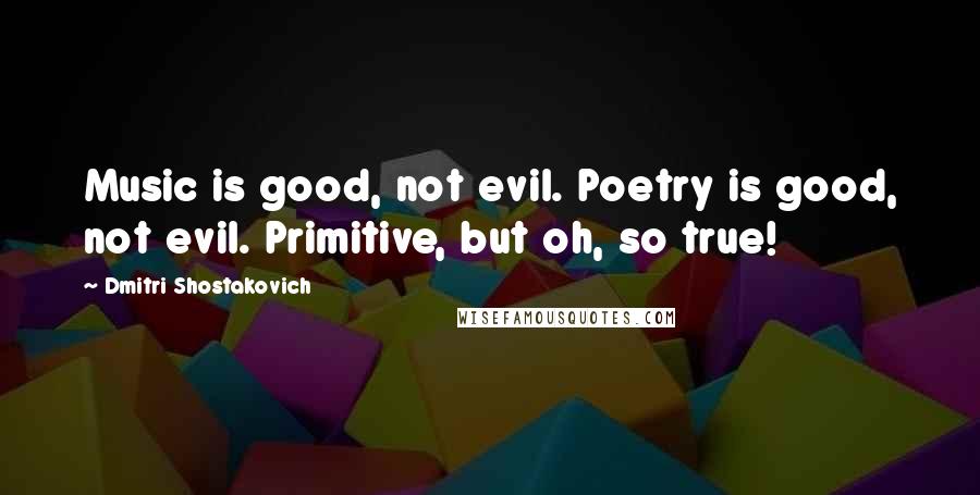 Dmitri Shostakovich Quotes: Music is good, not evil. Poetry is good, not evil. Primitive, but oh, so true!