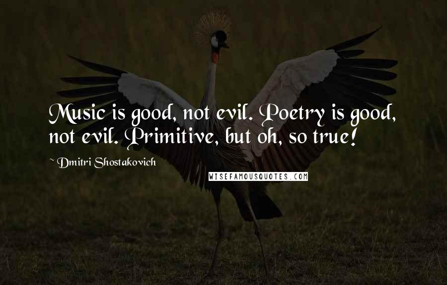 Dmitri Shostakovich Quotes: Music is good, not evil. Poetry is good, not evil. Primitive, but oh, so true!