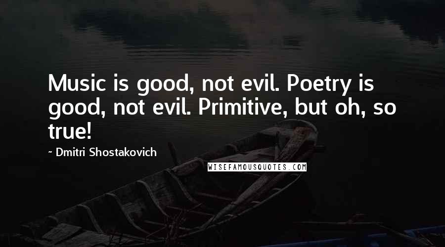 Dmitri Shostakovich Quotes: Music is good, not evil. Poetry is good, not evil. Primitive, but oh, so true!