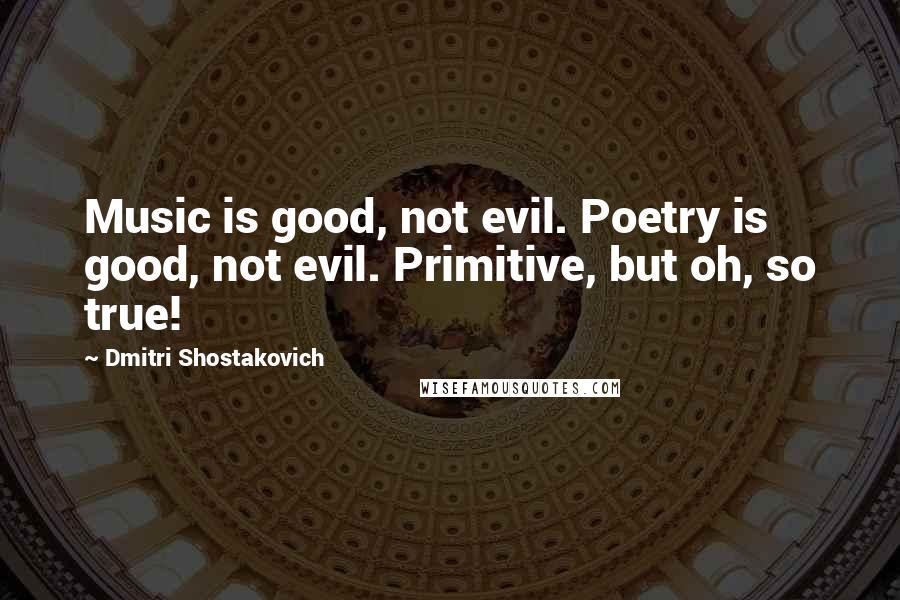 Dmitri Shostakovich Quotes: Music is good, not evil. Poetry is good, not evil. Primitive, but oh, so true!