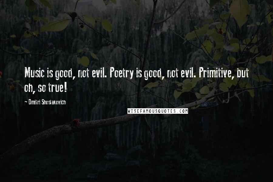 Dmitri Shostakovich Quotes: Music is good, not evil. Poetry is good, not evil. Primitive, but oh, so true!