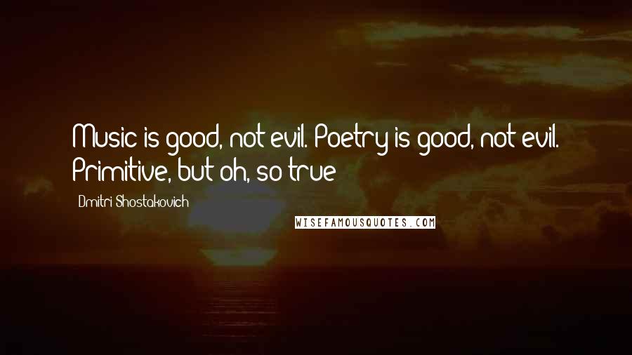 Dmitri Shostakovich Quotes: Music is good, not evil. Poetry is good, not evil. Primitive, but oh, so true!