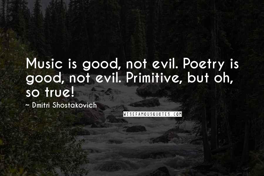 Dmitri Shostakovich Quotes: Music is good, not evil. Poetry is good, not evil. Primitive, but oh, so true!