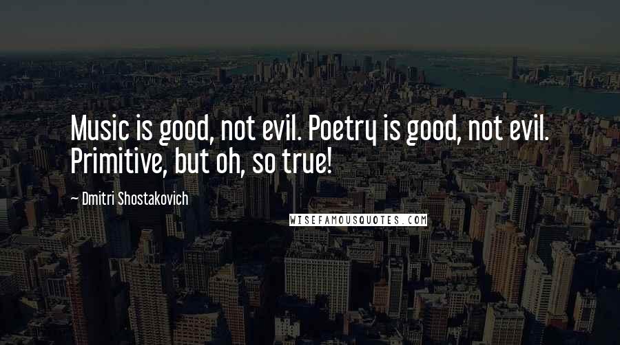 Dmitri Shostakovich Quotes: Music is good, not evil. Poetry is good, not evil. Primitive, but oh, so true!