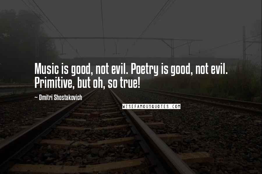 Dmitri Shostakovich Quotes: Music is good, not evil. Poetry is good, not evil. Primitive, but oh, so true!