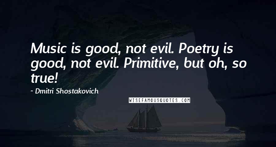 Dmitri Shostakovich Quotes: Music is good, not evil. Poetry is good, not evil. Primitive, but oh, so true!