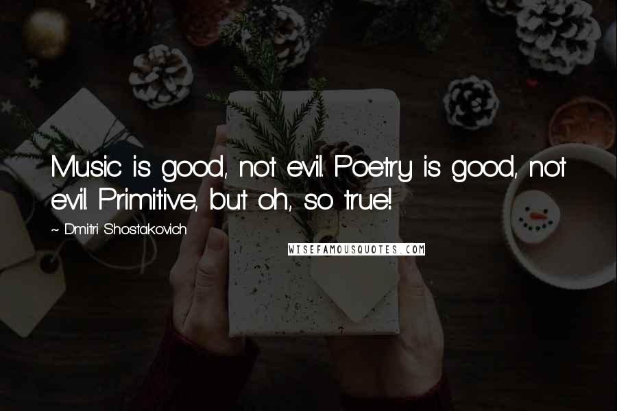 Dmitri Shostakovich Quotes: Music is good, not evil. Poetry is good, not evil. Primitive, but oh, so true!