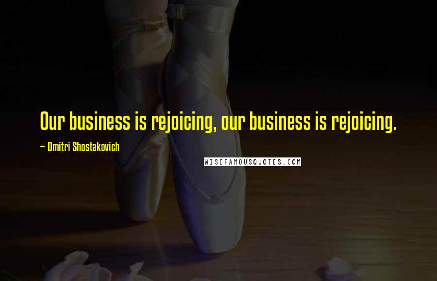 Dmitri Shostakovich Quotes: Our business is rejoicing, our business is rejoicing.