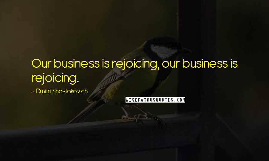 Dmitri Shostakovich Quotes: Our business is rejoicing, our business is rejoicing.