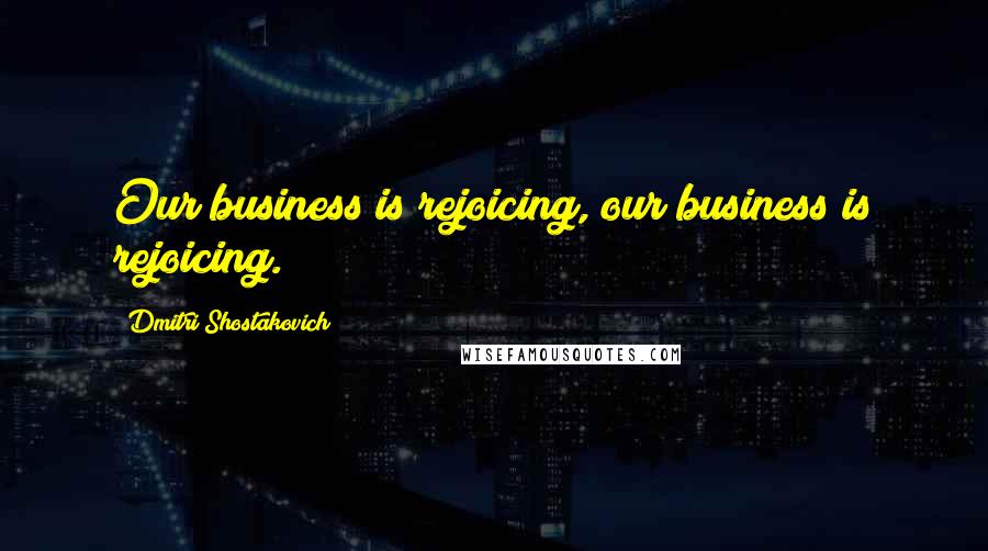 Dmitri Shostakovich Quotes: Our business is rejoicing, our business is rejoicing.