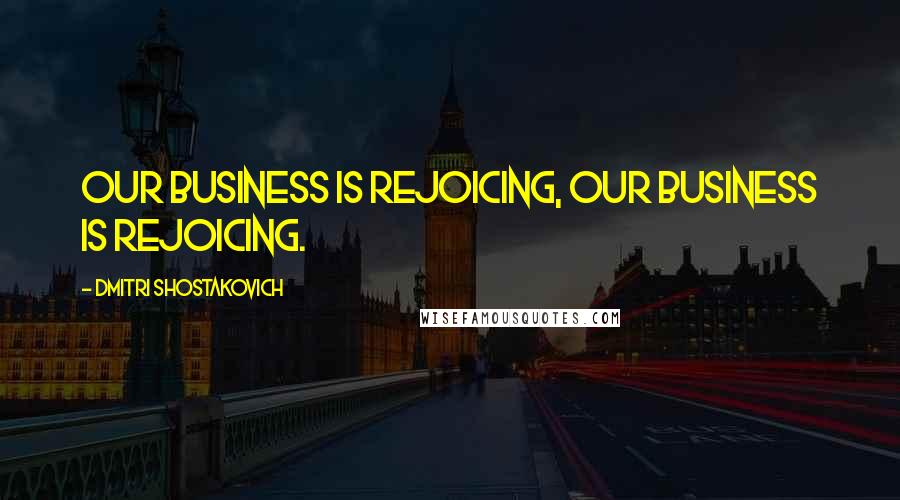 Dmitri Shostakovich Quotes: Our business is rejoicing, our business is rejoicing.