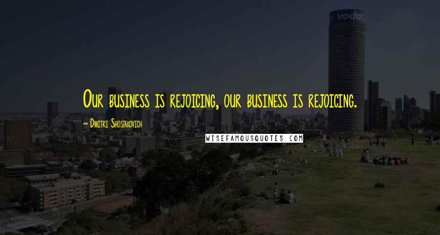 Dmitri Shostakovich Quotes: Our business is rejoicing, our business is rejoicing.