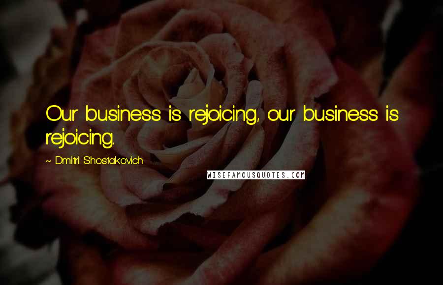 Dmitri Shostakovich Quotes: Our business is rejoicing, our business is rejoicing.