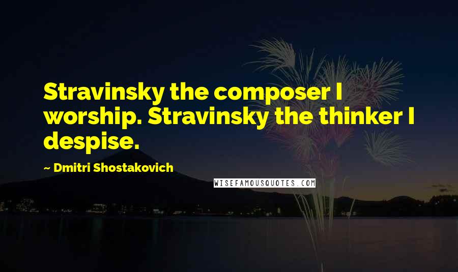 Dmitri Shostakovich Quotes: Stravinsky the composer I worship. Stravinsky the thinker I despise.