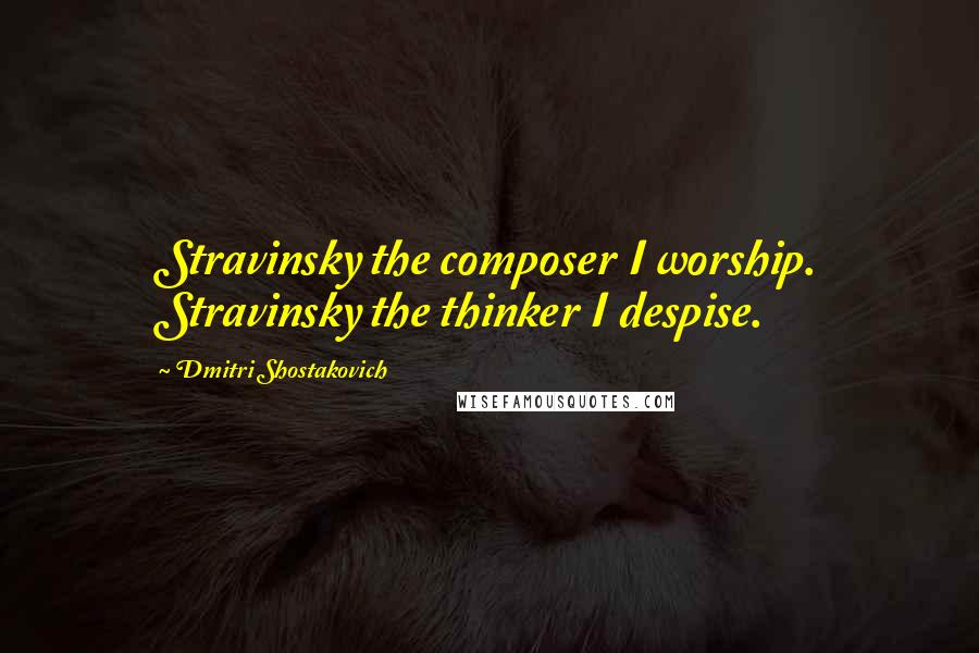 Dmitri Shostakovich Quotes: Stravinsky the composer I worship. Stravinsky the thinker I despise.