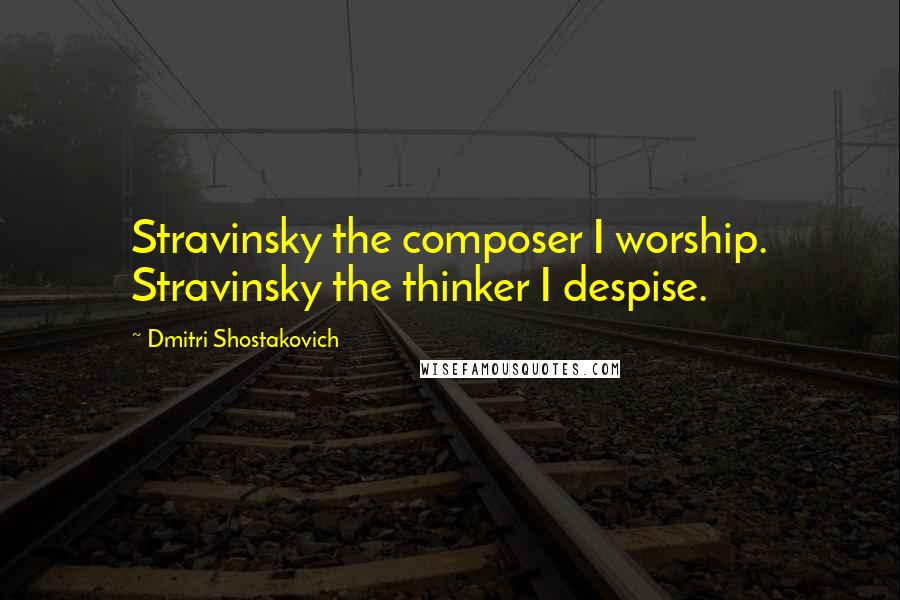 Dmitri Shostakovich Quotes: Stravinsky the composer I worship. Stravinsky the thinker I despise.