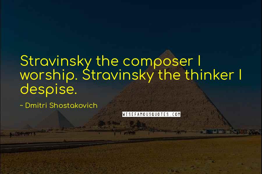 Dmitri Shostakovich Quotes: Stravinsky the composer I worship. Stravinsky the thinker I despise.