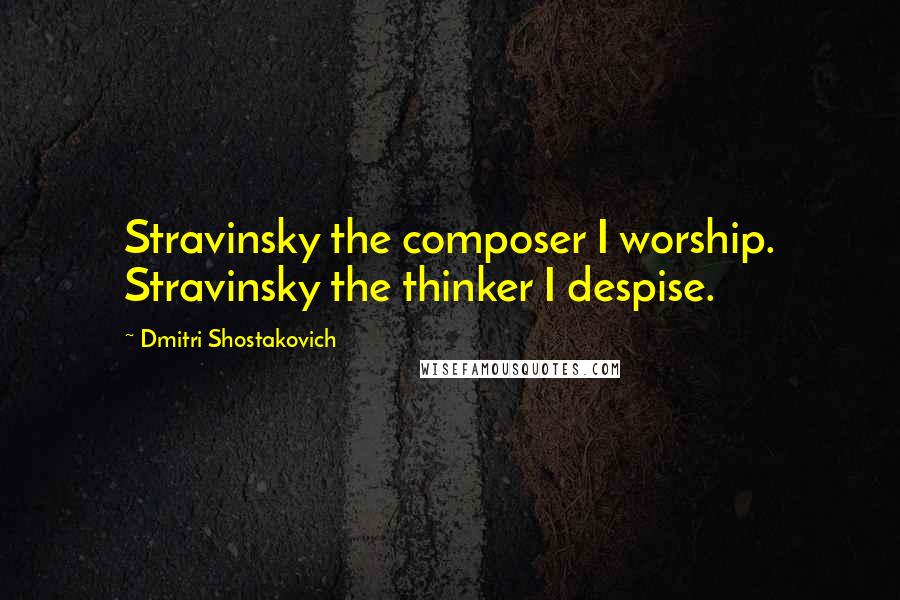 Dmitri Shostakovich Quotes: Stravinsky the composer I worship. Stravinsky the thinker I despise.