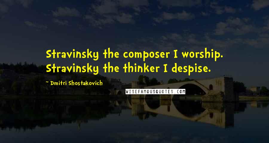 Dmitri Shostakovich Quotes: Stravinsky the composer I worship. Stravinsky the thinker I despise.