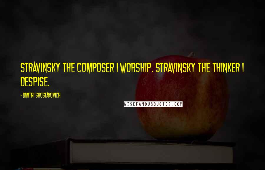 Dmitri Shostakovich Quotes: Stravinsky the composer I worship. Stravinsky the thinker I despise.