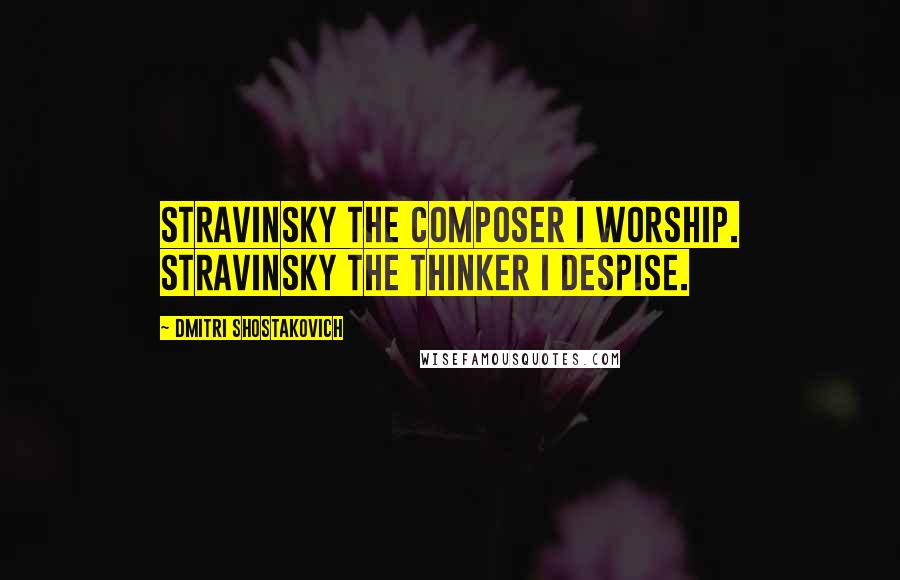 Dmitri Shostakovich Quotes: Stravinsky the composer I worship. Stravinsky the thinker I despise.