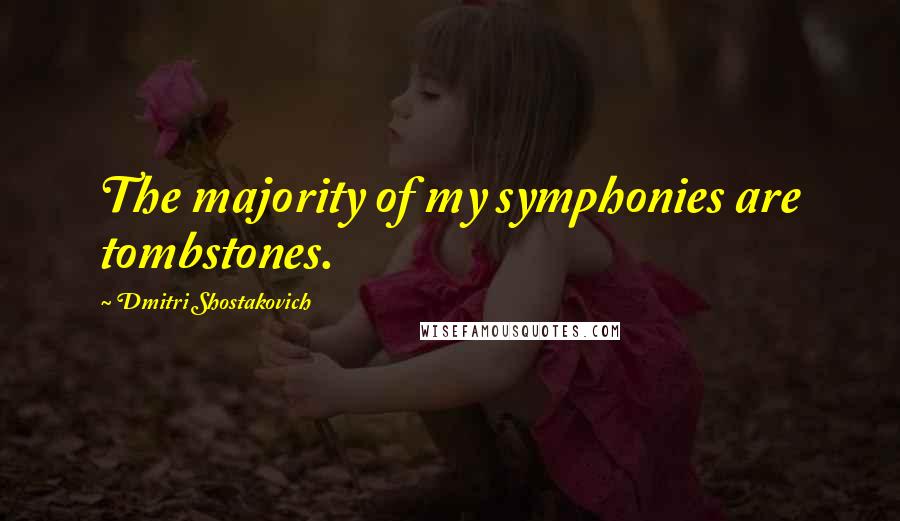 Dmitri Shostakovich Quotes: The majority of my symphonies are tombstones.