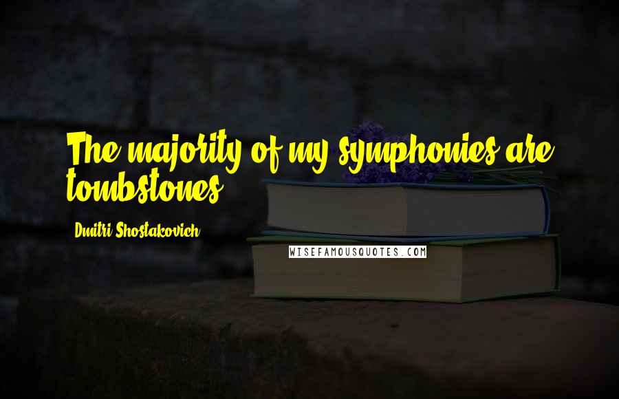 Dmitri Shostakovich Quotes: The majority of my symphonies are tombstones.