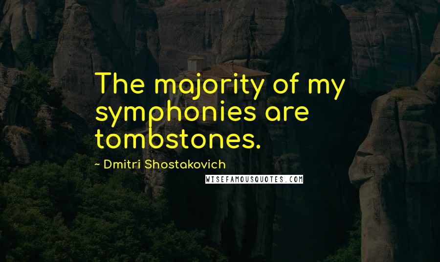 Dmitri Shostakovich Quotes: The majority of my symphonies are tombstones.