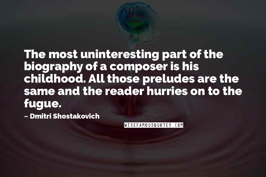 Dmitri Shostakovich Quotes: The most uninteresting part of the biography of a composer is his childhood. All those preludes are the same and the reader hurries on to the fugue.