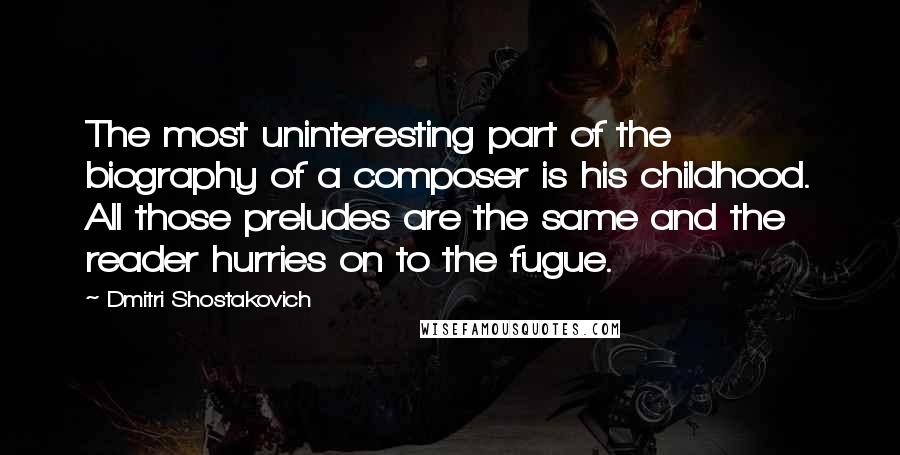 Dmitri Shostakovich Quotes: The most uninteresting part of the biography of a composer is his childhood. All those preludes are the same and the reader hurries on to the fugue.