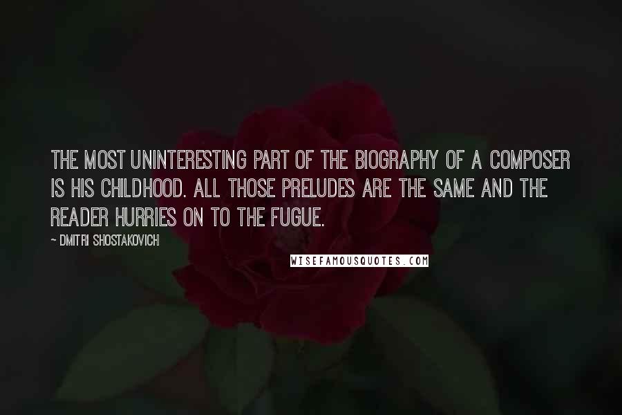 Dmitri Shostakovich Quotes: The most uninteresting part of the biography of a composer is his childhood. All those preludes are the same and the reader hurries on to the fugue.