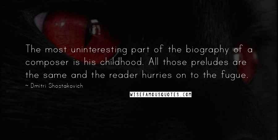 Dmitri Shostakovich Quotes: The most uninteresting part of the biography of a composer is his childhood. All those preludes are the same and the reader hurries on to the fugue.