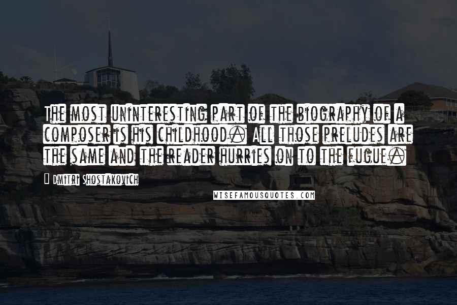 Dmitri Shostakovich Quotes: The most uninteresting part of the biography of a composer is his childhood. All those preludes are the same and the reader hurries on to the fugue.