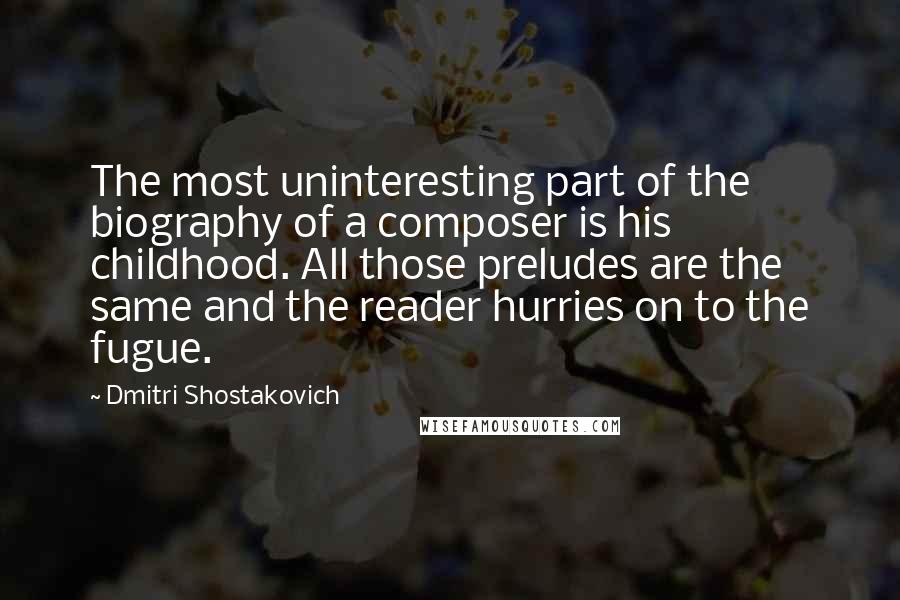 Dmitri Shostakovich Quotes: The most uninteresting part of the biography of a composer is his childhood. All those preludes are the same and the reader hurries on to the fugue.