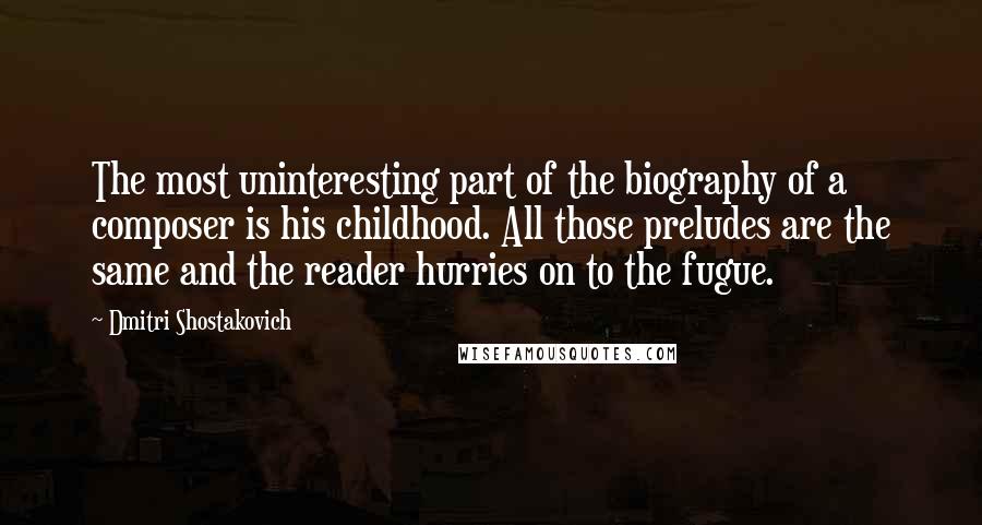 Dmitri Shostakovich Quotes: The most uninteresting part of the biography of a composer is his childhood. All those preludes are the same and the reader hurries on to the fugue.