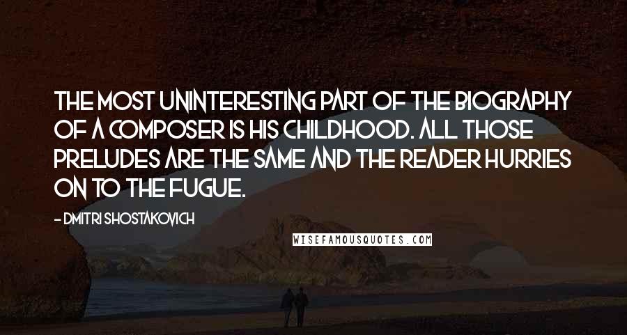 Dmitri Shostakovich Quotes: The most uninteresting part of the biography of a composer is his childhood. All those preludes are the same and the reader hurries on to the fugue.