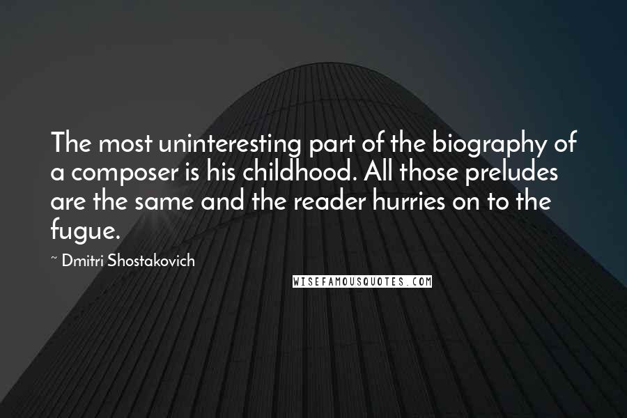 Dmitri Shostakovich Quotes: The most uninteresting part of the biography of a composer is his childhood. All those preludes are the same and the reader hurries on to the fugue.