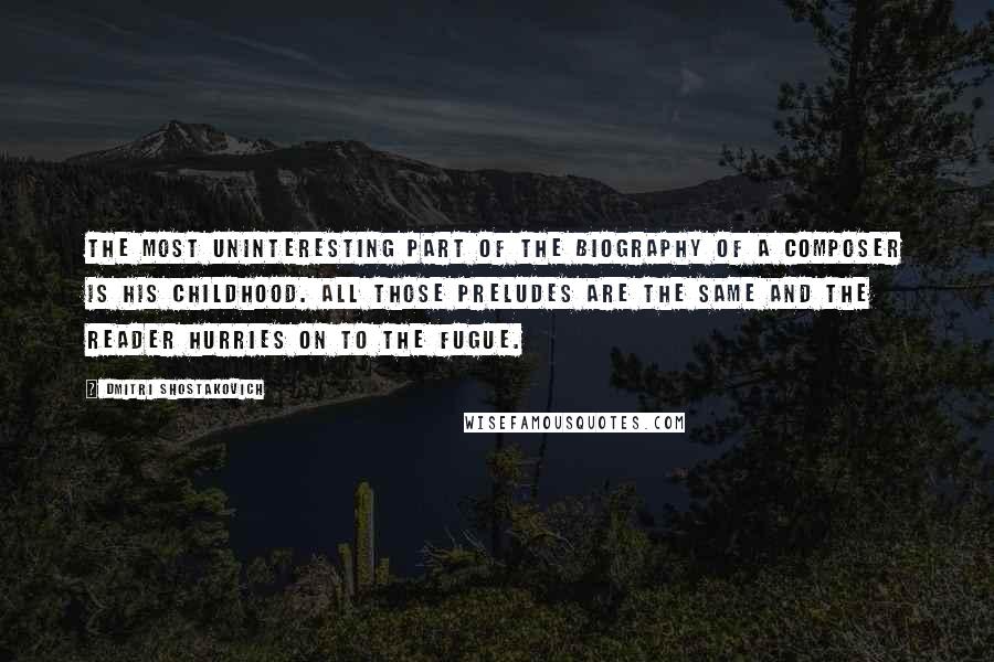 Dmitri Shostakovich Quotes: The most uninteresting part of the biography of a composer is his childhood. All those preludes are the same and the reader hurries on to the fugue.