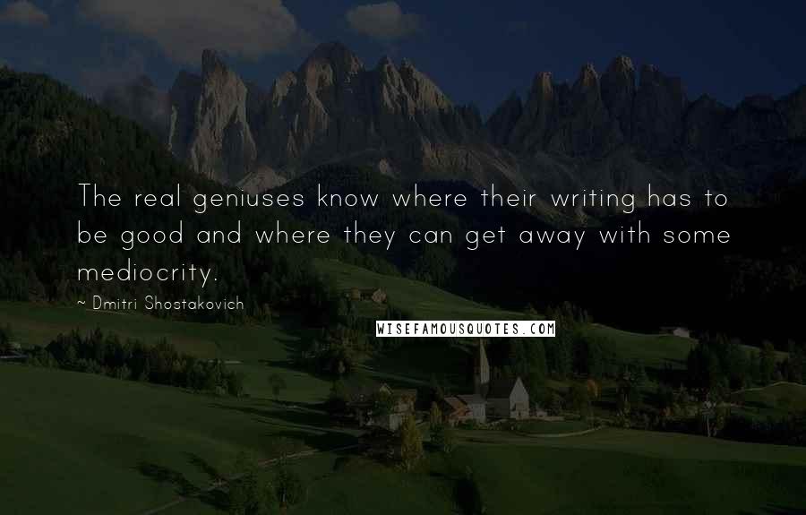 Dmitri Shostakovich Quotes: The real geniuses know where their writing has to be good and where they can get away with some mediocrity.