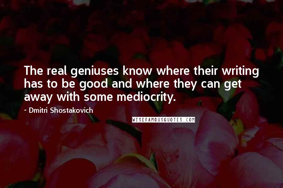 Dmitri Shostakovich Quotes: The real geniuses know where their writing has to be good and where they can get away with some mediocrity.