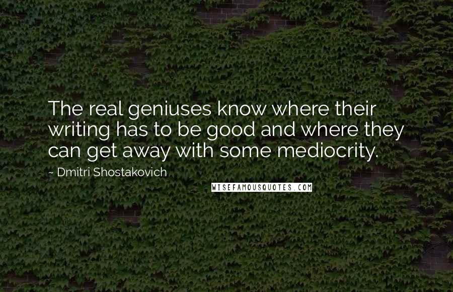 Dmitri Shostakovich Quotes: The real geniuses know where their writing has to be good and where they can get away with some mediocrity.