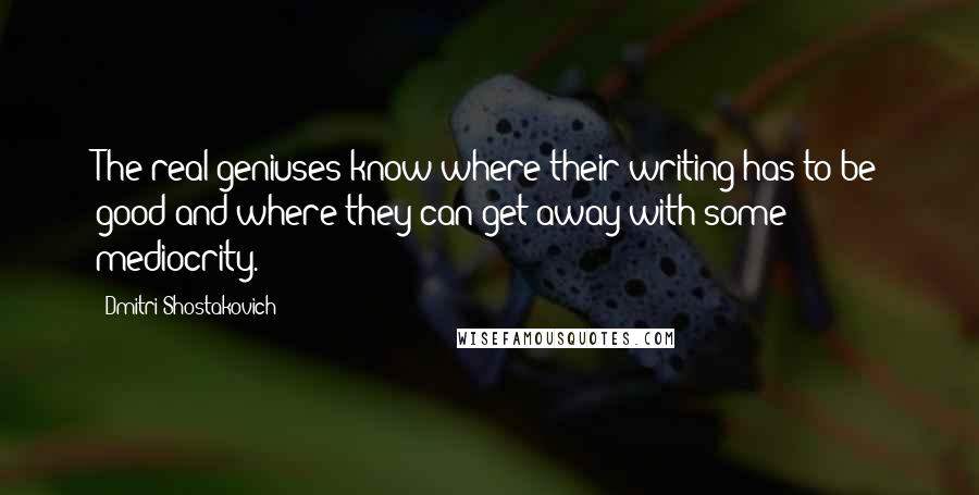 Dmitri Shostakovich Quotes: The real geniuses know where their writing has to be good and where they can get away with some mediocrity.