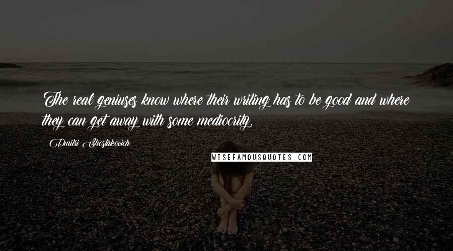 Dmitri Shostakovich Quotes: The real geniuses know where their writing has to be good and where they can get away with some mediocrity.