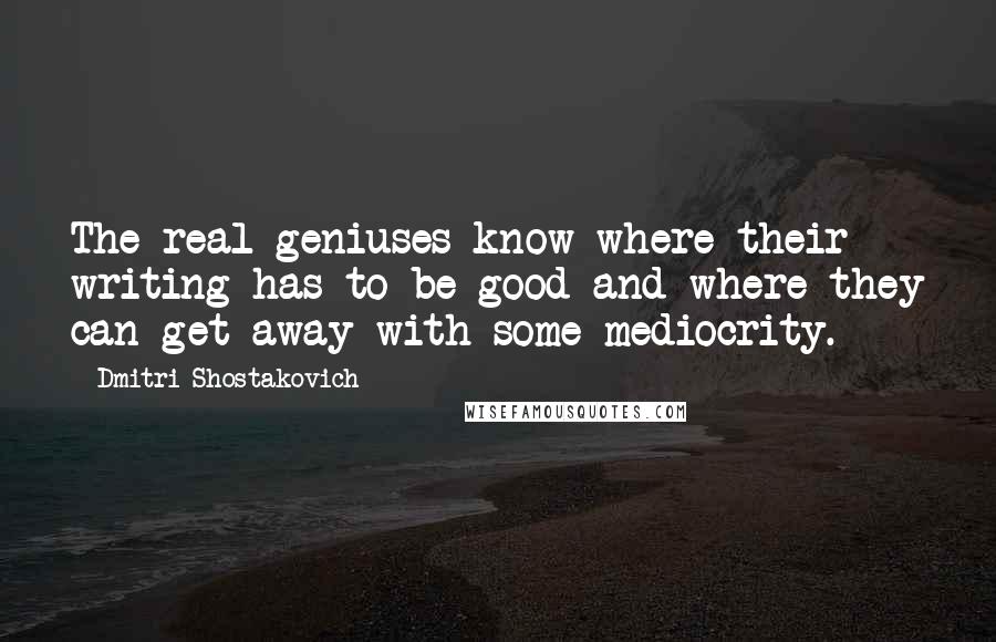 Dmitri Shostakovich Quotes: The real geniuses know where their writing has to be good and where they can get away with some mediocrity.