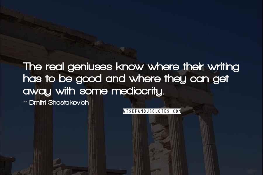 Dmitri Shostakovich Quotes: The real geniuses know where their writing has to be good and where they can get away with some mediocrity.